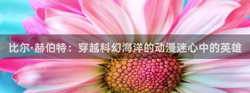 omofun网页版官网：比尔·赫伯特：穿越科幻海洋的动漫迷心中的英雄