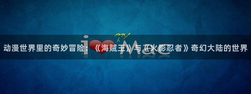 omofun.onl：动漫世界里的奇妙冒险：《海贼王》与《火影忍者》奇幻大陆的世界