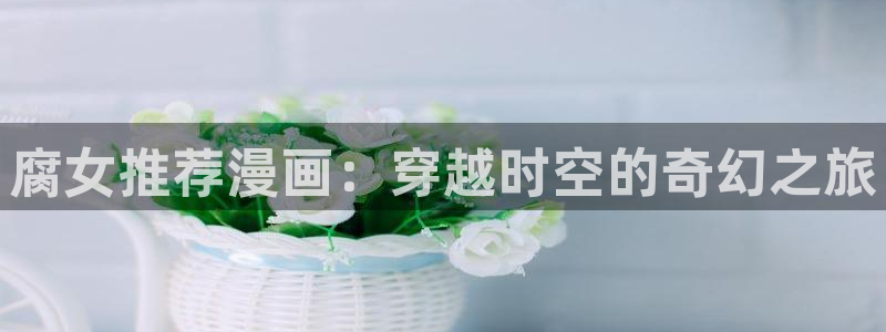 omofun动漫手机版：腐女推荐漫画：穿越时空的奇幻之旅