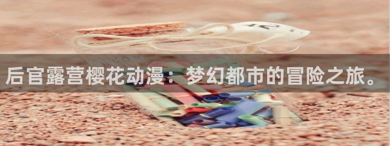 www.omofun.com：后官露营樱花动漫：梦幻都市的冒险之旅。