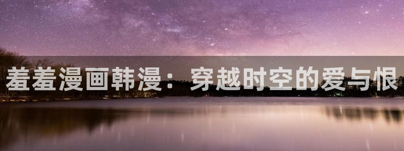 omofun纯净版无广告：羞羞漫画韩漫：穿越时空的爱与恨